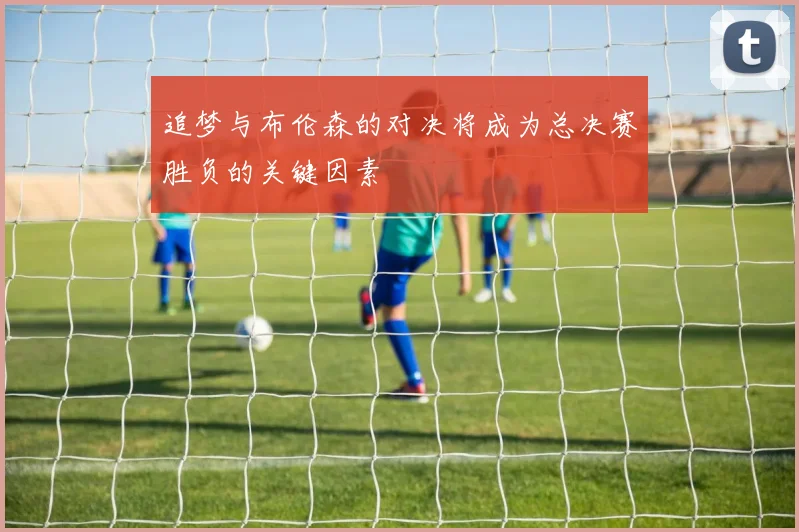 追梦与布伦森的对决将成为总决赛胜负的关键因素