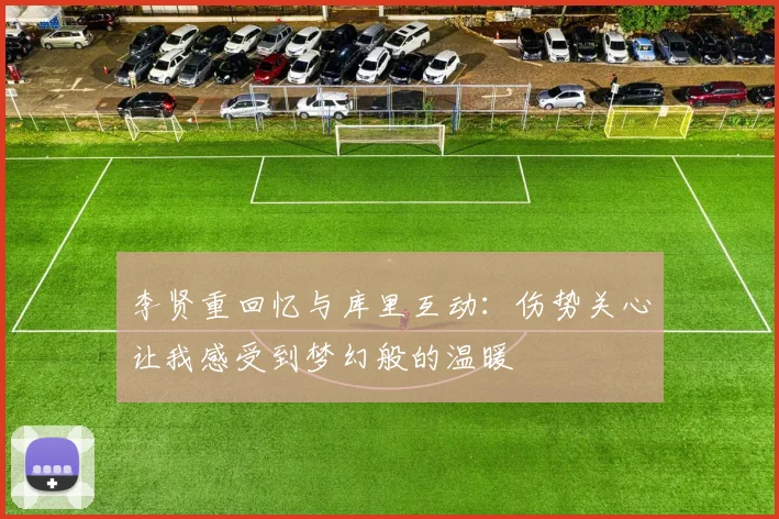 李贤重回忆与库里互动：伤势关心让我感受到梦幻般的温暖
