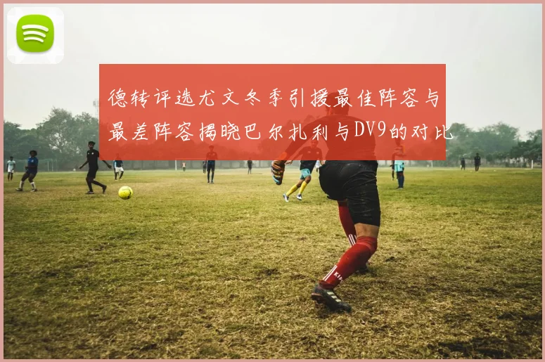 德转评选尤文冬季引援最佳阵容与最差阵容揭晓巴尔扎利与DV9的对比分析