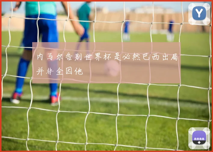 内马尔告别世界杯是必然巴西出局并非全因他