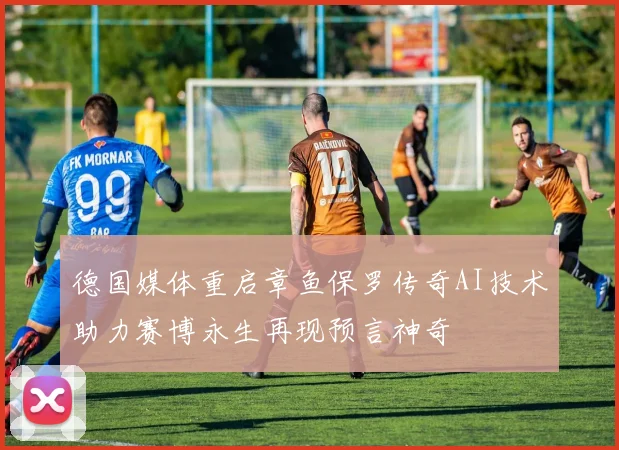 德国媒体重启章鱼保罗传奇AI技术助力赛博永生再现预言神奇