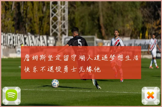 詹姆斯坚定留守湖人追逐梦想生活快乐不退役勇士无缘他