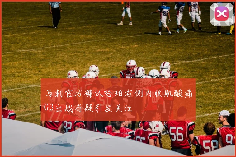 马刺官方确认哈珀右侧内收肌酸痛G3出战存疑引发关注