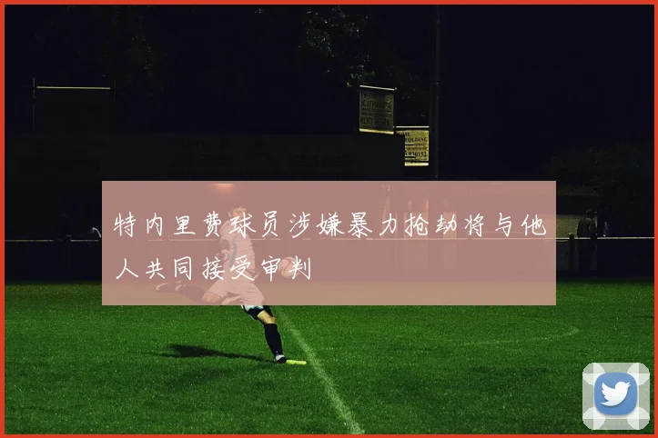 特内里费球员涉嫌暴力抢劫将与他人共同接受审判