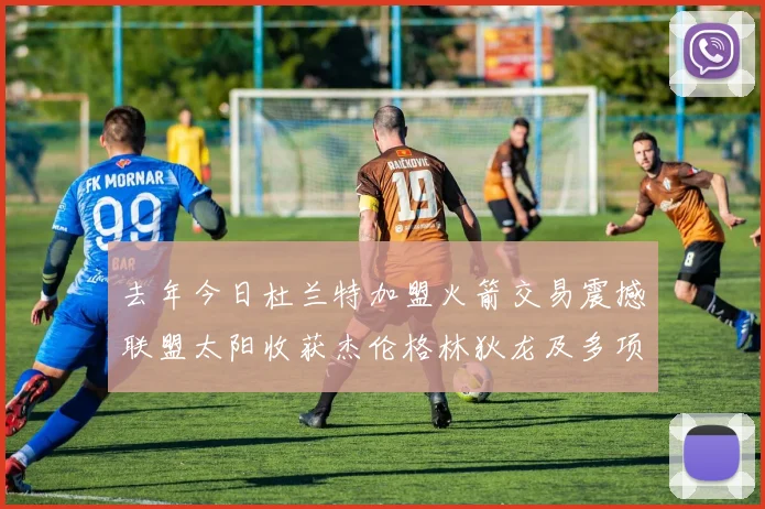 去年今日杜兰特加盟火箭交易震撼联盟太阳收获杰伦格林狄龙及多项选秀权