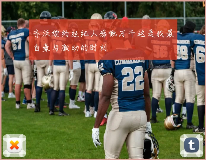 齐沃续约经纪人感慨万千这是我最自豪与激动的时刻