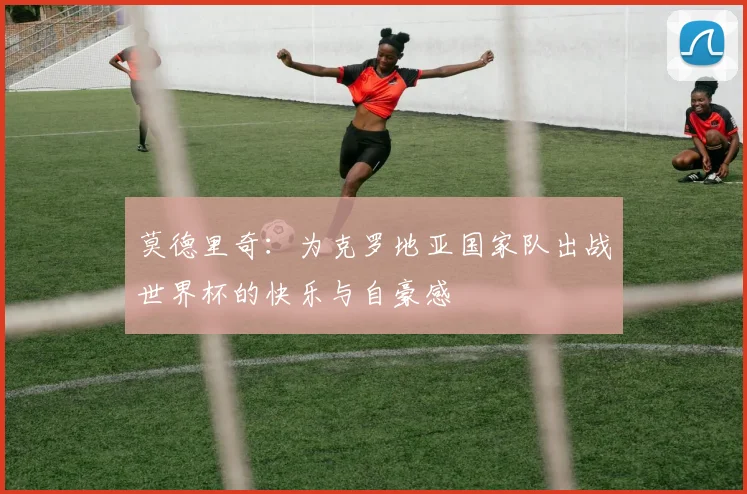 莫德里奇：为克罗地亚国家队出战世界杯的快乐与自豪感
