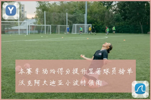 本赛季场均得分提升显著球员榜单沃克阿夫迪亚小波特领衔
