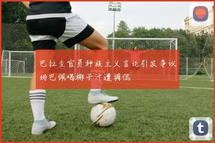 巴拉圭官员种族主义言论引发争议姆巴佩喝椰子汁遭调侃
