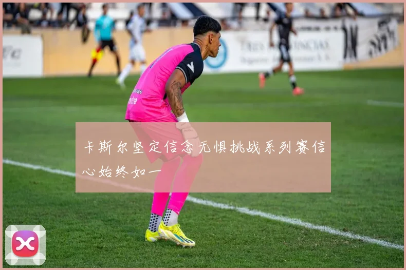 卡斯尔坚定信念无惧挑战系列赛信心始终如一