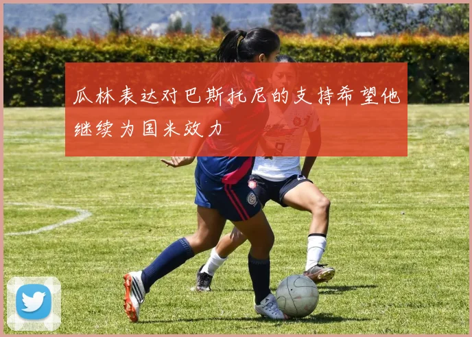 瓜林表达对巴斯托尼的支持希望他继续为国米效力