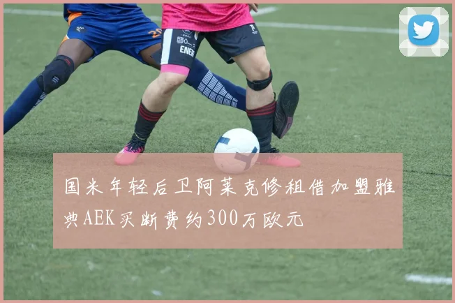国米年轻后卫阿莱克修租借加盟雅典AEK买断费约300万欧元