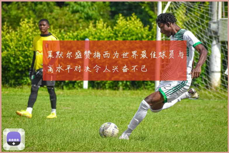 莱默尔盛赞梅西为世界最佳球员与高水平对决令人兴奋不已
