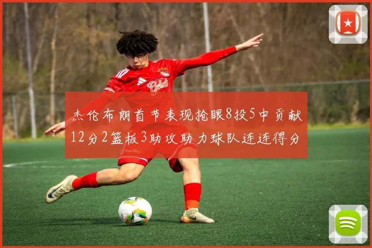 杰伦布朗首节表现抢眼8投5中贡献12分2篮板3助攻助力球队连连得分