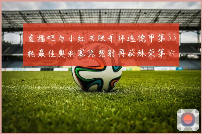 直播吧与小红书联手评选德甲第33轮最佳奥利塞凭兜射再获殊荣第六次当选