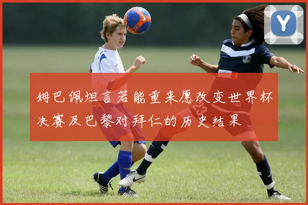 姆巴佩坦言若能重来愿改变世界杯决赛及巴黎对拜仁的历史结果
