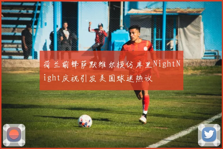 荷兰前锋萨默维尔模仿库里NightNight庆祝引发美国球迷热议