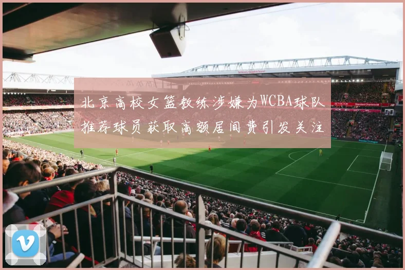 北京高校女篮教练涉嫌为WCBA球队推荐球员获取高额居间费引发关注